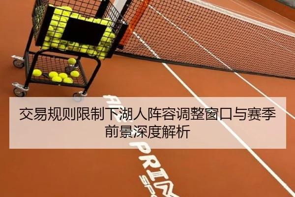 交易规则限制下湖人阵容调整窗口与赛季前景深度解析